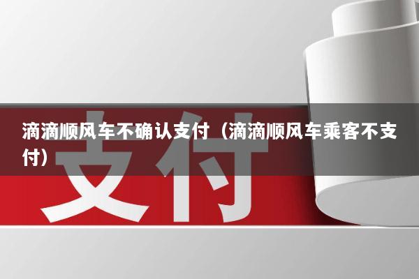 滴滴顺风车不确认支付(滴滴顺风车乘客不支付)