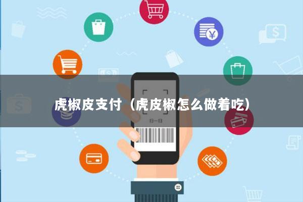 虎椒皮支付(虎皮椒怎么做着吃)