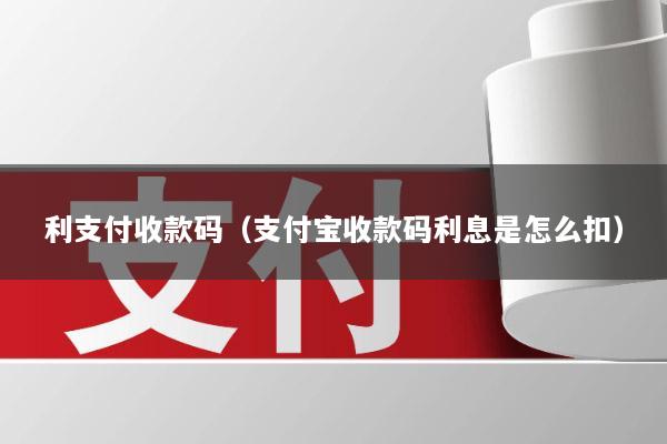 利支付收款码(支付宝收款码利息是怎么扣)
