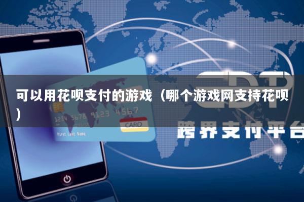 可以用花呗支付的游戏(哪个游戏网支持花呗)
