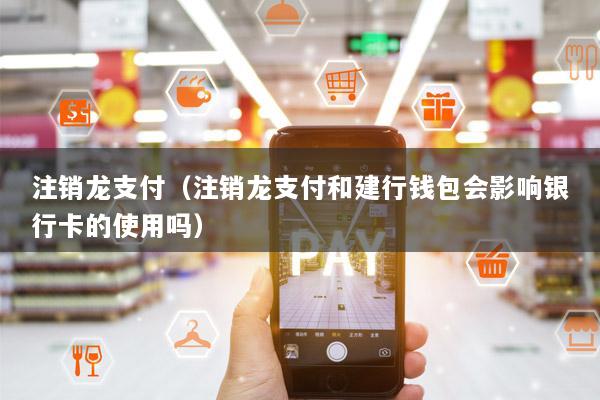 注销龙支付(注销龙支付和建行钱包会影响银行卡的使用吗)