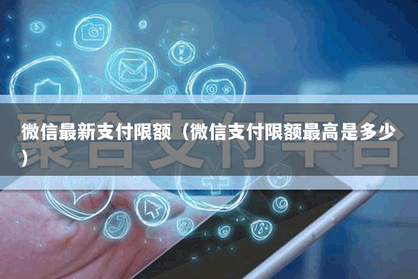 微信最新支付限额(微信支付限额最高是多少)