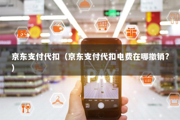 京东支付代扣(京东支付代扣电费在哪撤销?)