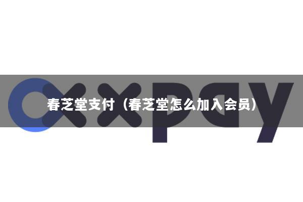 春芝堂支付(春芝堂怎么加入会员)