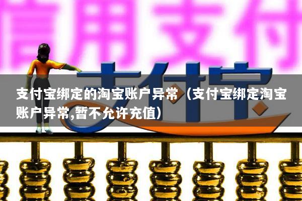 支付宝绑定的淘宝账户异常(支付宝绑定淘宝账户异常,暂不允许充值)