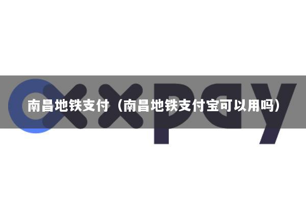 南昌地铁支付(南昌地铁支付宝可以用吗)