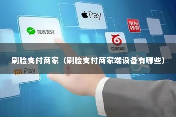 刷脸支付商家(刷脸支付商家端设备有哪些)