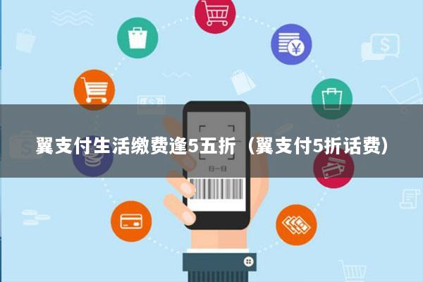 翼支付生活缴费逢5五折(翼支付5折话费)