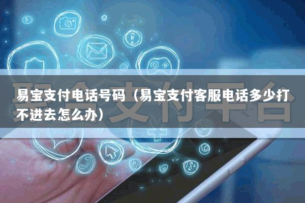 易宝支付电话号码(易宝支付客服电话多少打不进去怎么办)