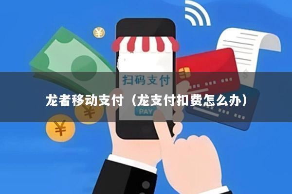 龙者移动支付(龙支付扣费怎么办)